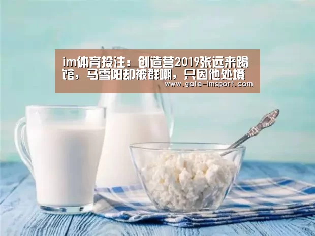im体育投注:创造营2019张远来踢馆,马雪阳却被群嘲,只因他处境太尴尬(图2) 体育投注