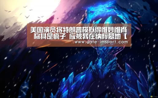 美国演员将特朗普模拟得惟妙惟肖 称其是疯子 应被葬在纳粹墓地【体育投注】(图2) im体育官网