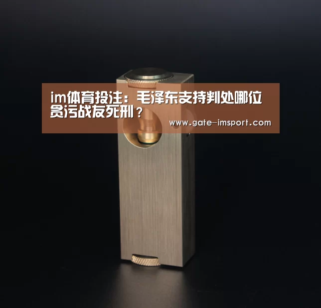 im体育投注:毛泽东支持判处哪位贪污战友死刑?(图2) im体育官网