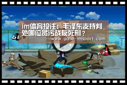 im体育投注:毛泽东支持判处哪位贪污战友死刑?(图3) im体育投注
