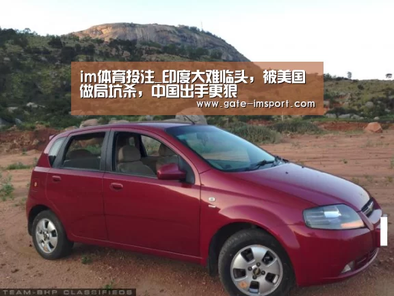 im体育投注_印度大难临头,被美国做局坑杀,中国出手更狠(图1) 在线投注